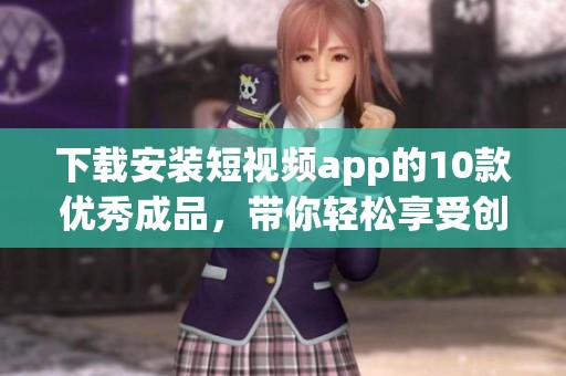 下载安装短视频app的10款优秀成品，带你轻松享受创作乐趣