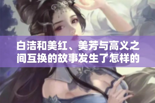 白洁和美红、美芳与高义之间互换的故事发生了怎样的变化呢