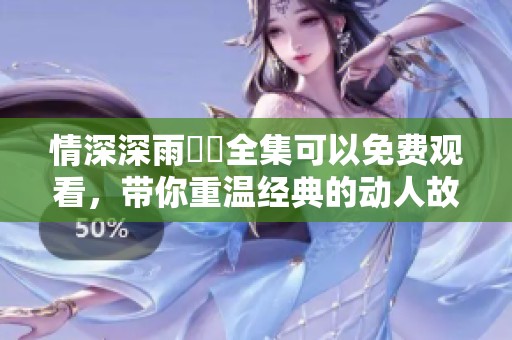 情深深雨濛濛全集可以免费观看，带你重温经典的动人故事与细腻爱情。