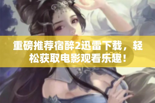 重磅推荐宿醉2迅雷下载，轻松获取电影观看乐趣！