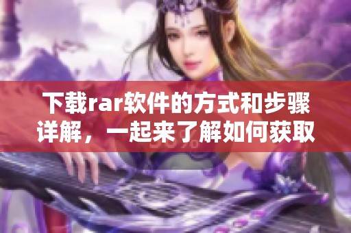 下载rar软件的方式和步骤详解，一起来了解如何获取rar软件下载吧