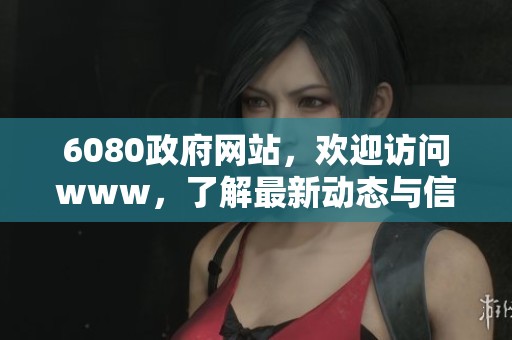 6080政府网站，欢迎访问www，了解最新动态与信息服务！