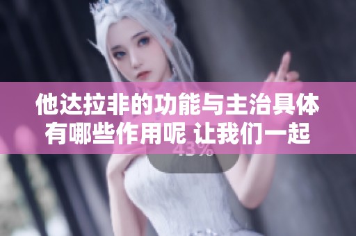 他达拉非的功能与主治具体有哪些作用呢 让我们一起来了解一下吧