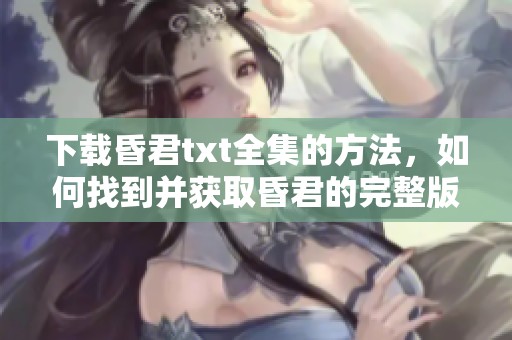 下载昏君txt全集的方法，如何找到并获取昏君的完整版本