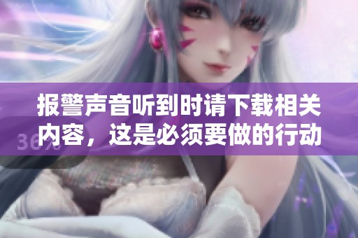 报警声音听到时请下载相关内容，这是必须要做的行动步骤