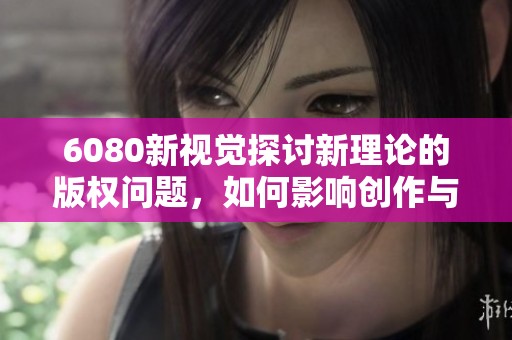 6080新视觉探讨新理论的版权问题，如何影响创作与传播？