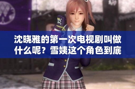 沈晓雅的第一次电视剧叫做什么呢？雪姨这个角色到底在剧中如何表现呢？