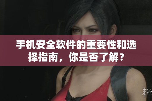 手机安全软件的重要性和选择指南，你是否了解？