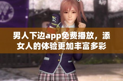 男人下边app免费播放，添女人的体验更加丰富多彩