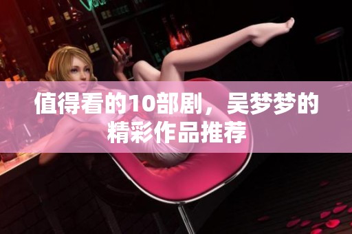 值得看的10部剧，吴梦梦的精彩作品推荐