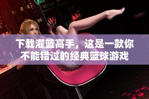 下载灌篮高手，这是一款你不能错过的经典篮球游戏
