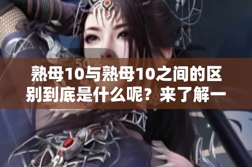 熟母10与熟母10之间的区别到底是什么呢？来了解一下它们的不同之处吧！