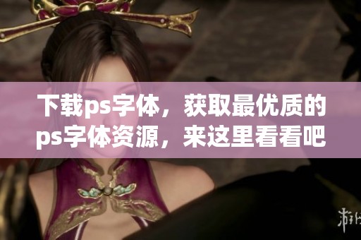 下载ps字体，获取最优质的ps字体资源，来这里看看吧！