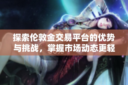 探索伦敦金交易平台的优势与挑战，掌握市场动态更轻松