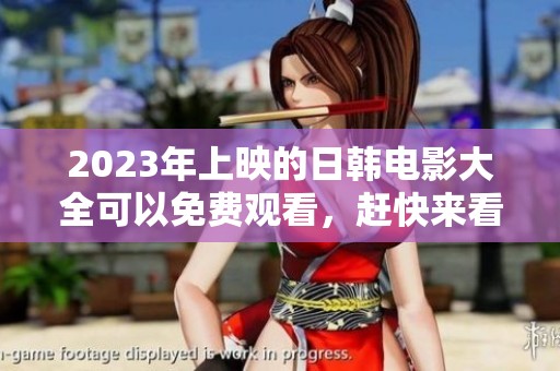 2023年上映的日韩电影大全可以免费观看，赶快来看看吧！