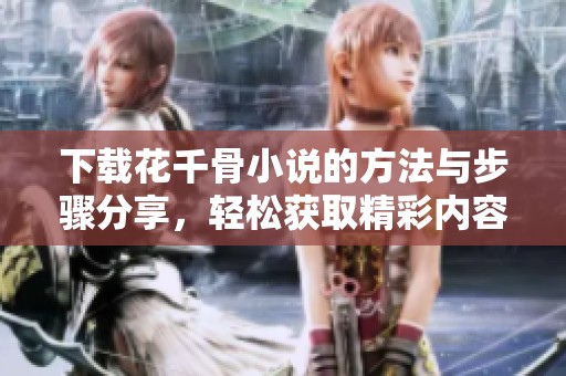下载花千骨小说的方法与步骤分享，轻松获取精彩内容的全过程介绍