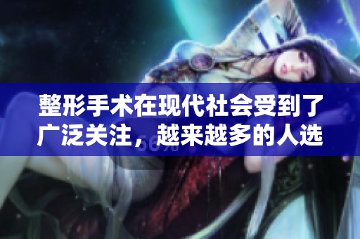 整形手术在现代社会受到了广泛关注，越来越多的人选择进行整形手术。