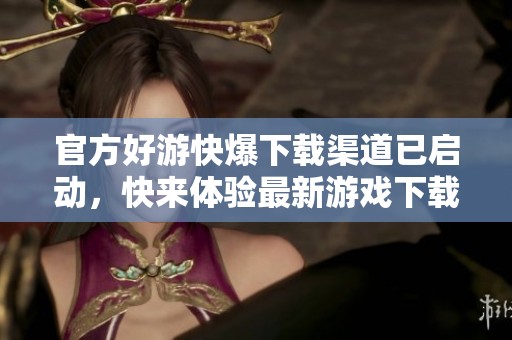 官方好游快爆下载渠道已启动，快来体验最新游戏下载吧！