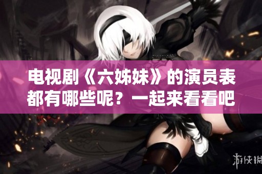电视剧《六姊妹》的演员表都有哪些呢？一起来看看吧！
