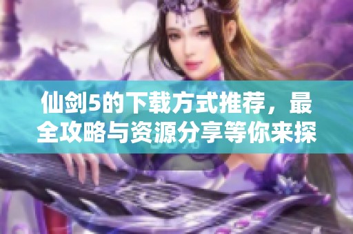 仙剑5的下载方式推荐，最全攻略与资源分享等你来探索！