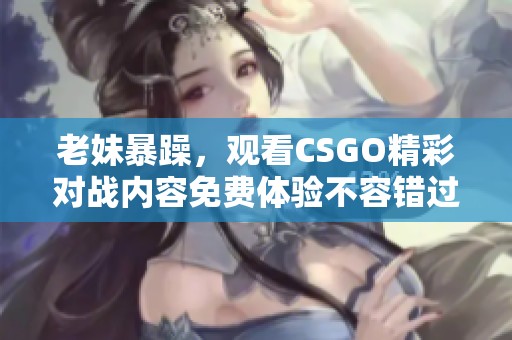 老妹暴躁，观看CSGO精彩对战内容免费体验不容错过