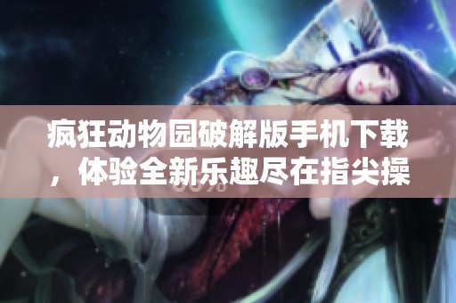 疯狂动物园破解版手机下载，体验全新乐趣尽在指尖操作中