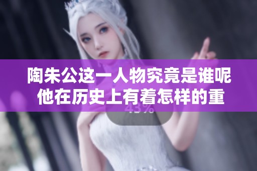 陶朱公这一人物究竟是谁呢 他在历史上有着怎样的重要地位