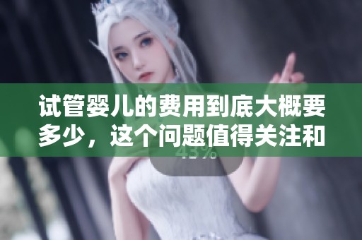 试管婴儿的费用到底大概要多少，这个问题值得关注和探讨