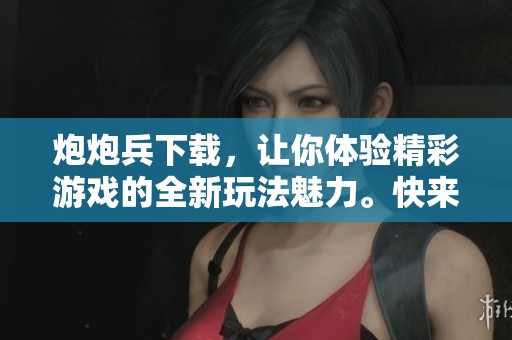 炮炮兵下载，让你体验精彩游戏的全新玩法魅力。快来下载炮炮兵，挑战极限乐趣！