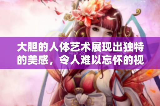 大胆的人体艺术展现出独特的美感，令人难以忘怀的视觉体验