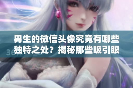 男生的微信头像究竟有哪些独特之处？揭秘那些吸引眼球的设计风格
