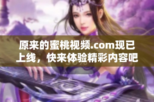 原来的蜜桃视频.com现已上线，快来体验精彩内容吧！