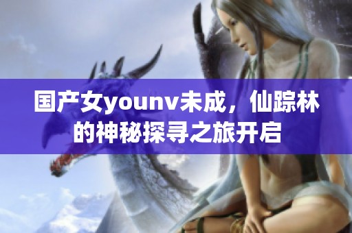 国产女younv未成，仙踪林的神秘探寻之旅开启