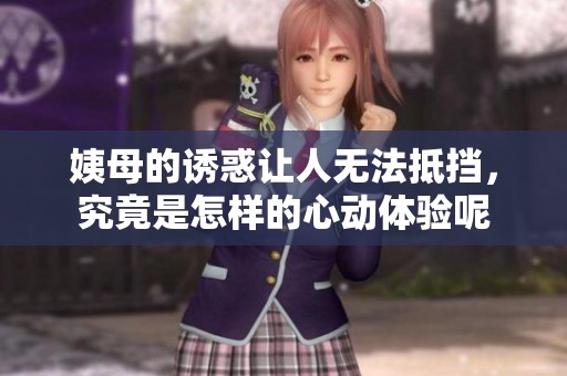 姨母的诱惑让人无法抵挡，究竟是怎样的心动体验呢