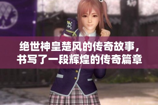 绝世神皇楚风的传奇故事，书写了一段辉煌的传奇篇章