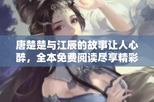 唐楚楚与江辰的故事让人心醉，全本免费阅读尽享精彩内容