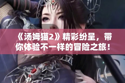 《汤姆猫2》精彩纷呈，带你体验不一样的冒险之旅！