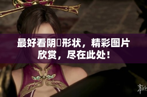 最好看阴脣形状，精彩图片欣赏，尽在此处！