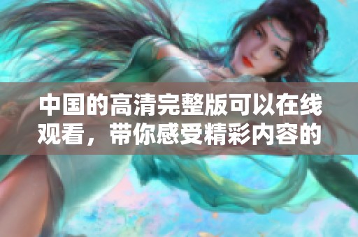 中国的高清完整版可以在线观看，带你感受精彩内容的魅力！