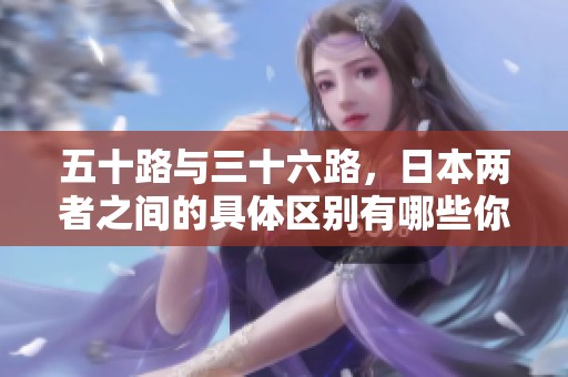 五十路与三十六路，日本两者之间的具体区别有哪些你知道吗