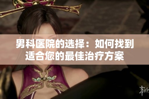 男科医院的选择：如何找到适合您的最佳治疗方案
