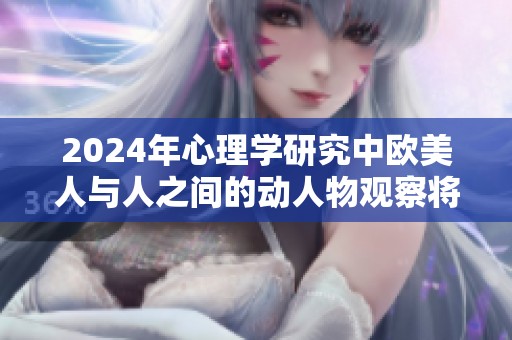 2024年心理学研究中欧美人与人之间的动人物观察将引发新的思考