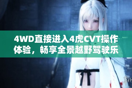 4WD直接进入4虎CVT操作体验，畅享全景越野驾驶乐趣的全新感受