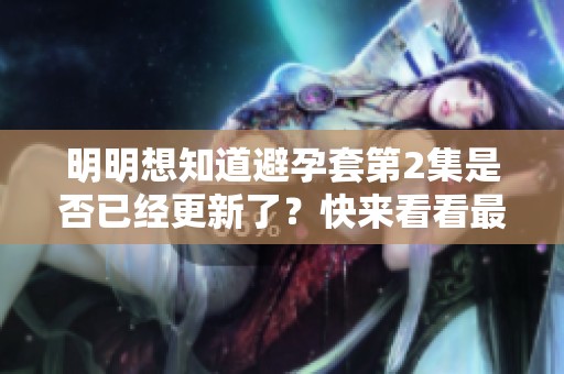 明明想知道避孕套第2集是否已经更新了？快来看看最新消息吧！