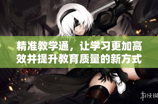 精准教学通，让学习更加高效并提升教育质量的新方式