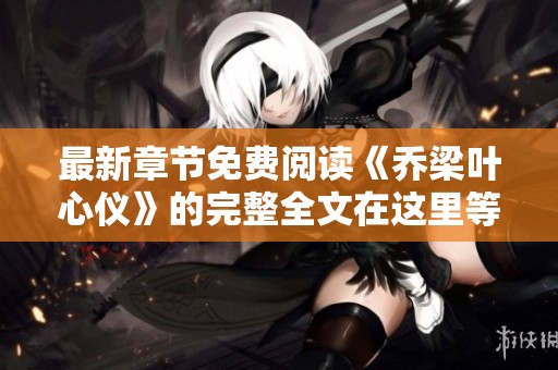 最新章节免费阅读《乔梁叶心仪》的完整全文在这里等你！
