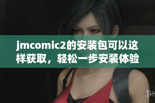 jmcomic2的安装包可以这样获取，轻松一步安装体验全新功能