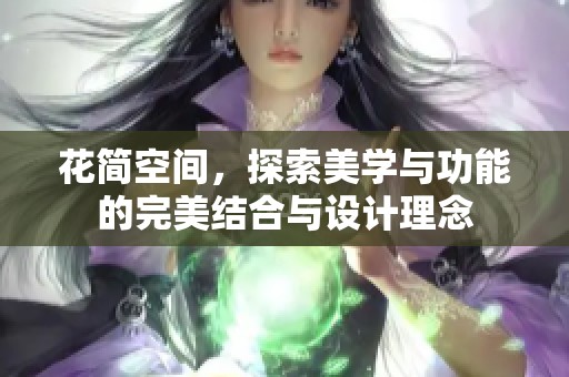 花简空间，探索美学与功能的完美结合与设计理念