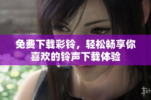 免费下载彩铃，轻松畅享你喜欢的铃声下载体验