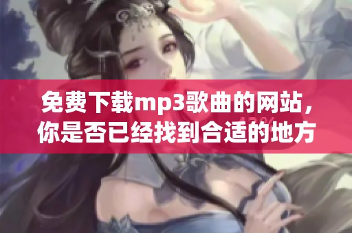 免费下载mp3歌曲的网站，你是否已经找到合适的地方呢